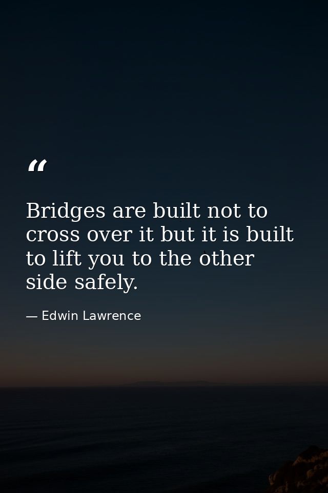 Bridges are built not to cross over it but it is built to lift you to the other side safely. — Edwin Lawrence