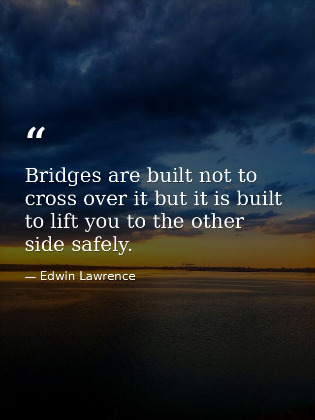 Bridges are built not to cross over it but it is built to lift you to the other side safely. — Edwin Lawrence