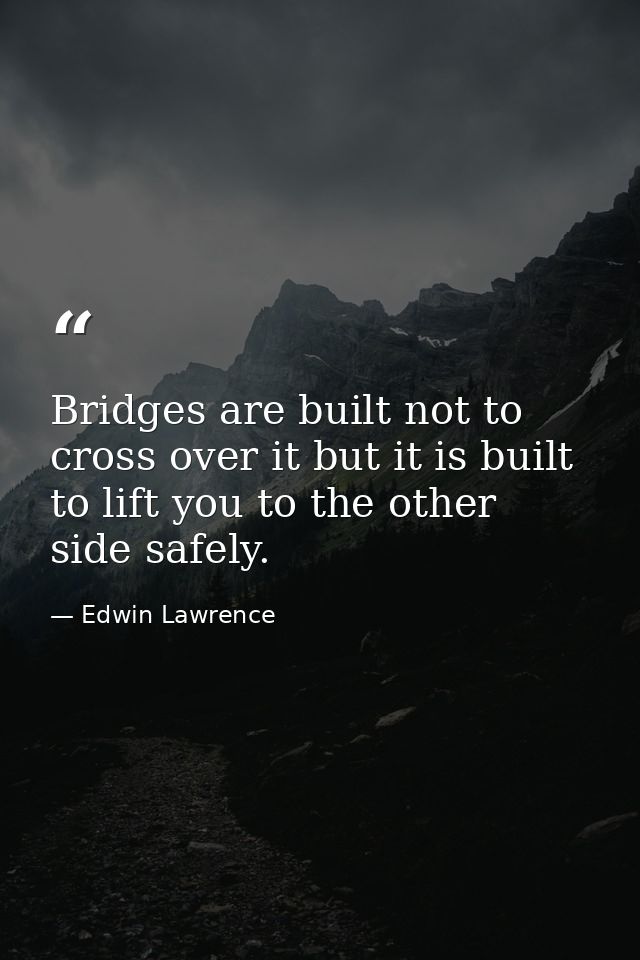 Bridges are built not to cross over it but it is built to lift you to the other side safely. — Edwin Lawrence