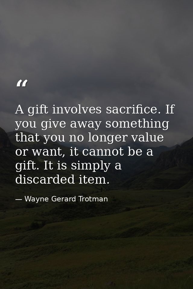 A gift involves sacrifice. If you give away something that you no longer value or want, it cannot be a gift. It is simpl — Wayne Gerard Trotman