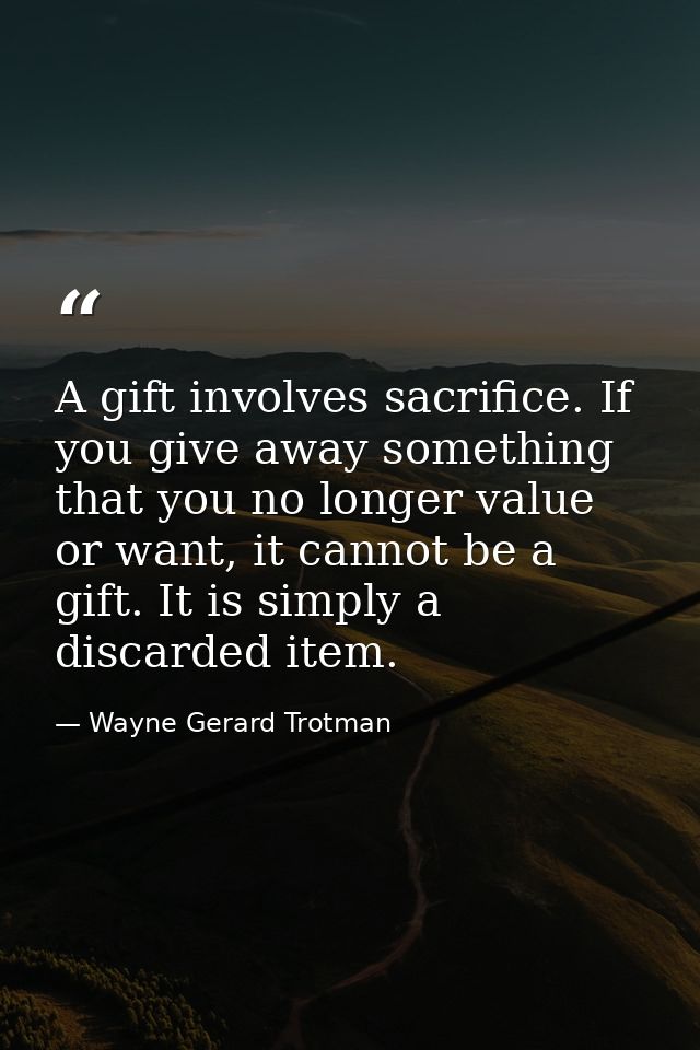 A gift involves sacrifice. If you give away something that you no longer value or want, it cannot be a gift. It is simpl — Wayne Gerard Trotman
