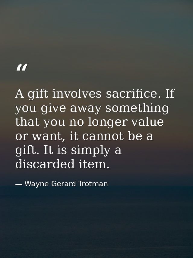 A gift involves sacrifice. If you give away something that you no longer value or want, it cannot be a gift. It is simpl — Wayne Gerard Trotman