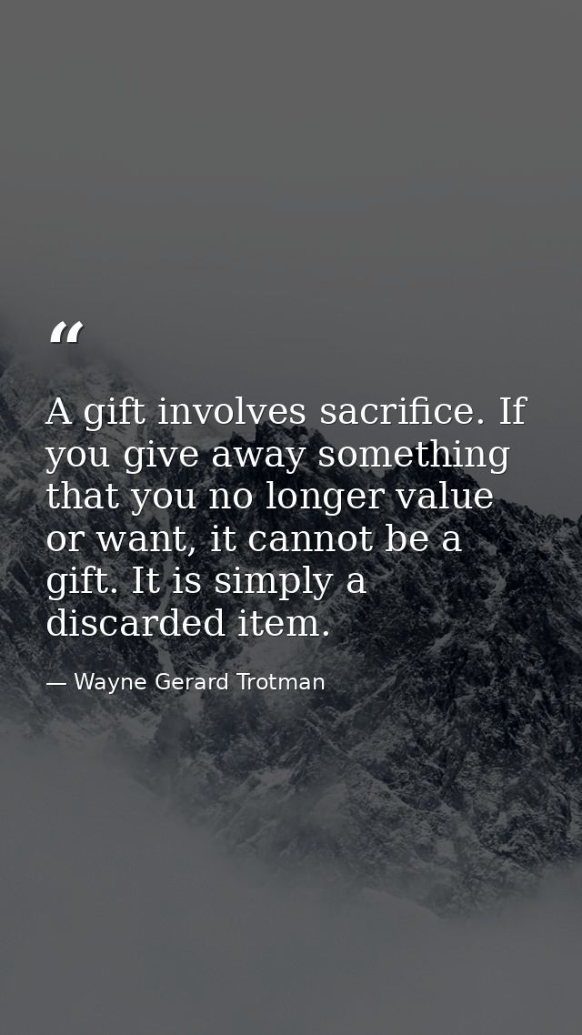 A gift involves sacrifice. If you give away something that you no longer value or want, it cannot be a gift. It is simpl — Wayne Gerard Trotman