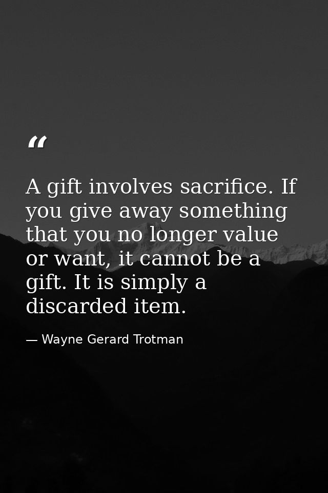 A gift involves sacrifice. If you give away something that you no longer value or want, it cannot be a gift. It is simpl — Wayne Gerard Trotman