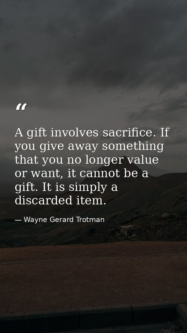 A gift involves sacrifice. If you give away something that you no longer value or want, it cannot be a gift. It is simpl — Wayne Gerard Trotman