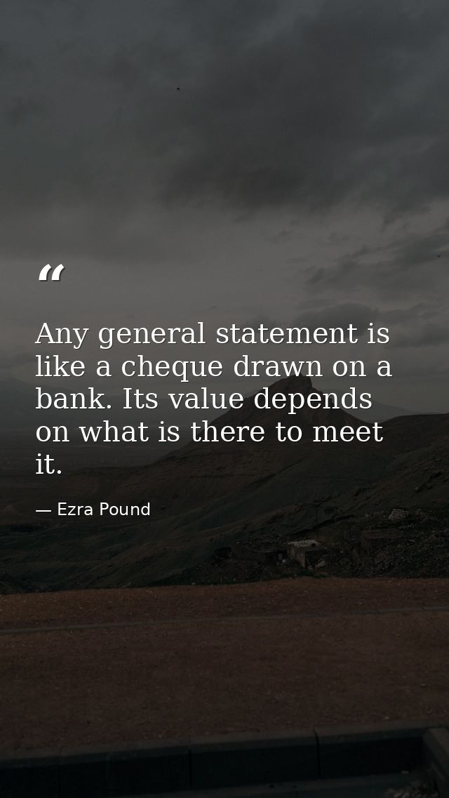 Any general statement is like a cheque drawn on a bank. Its value depends on what is there to meet it. — Ezra Pound