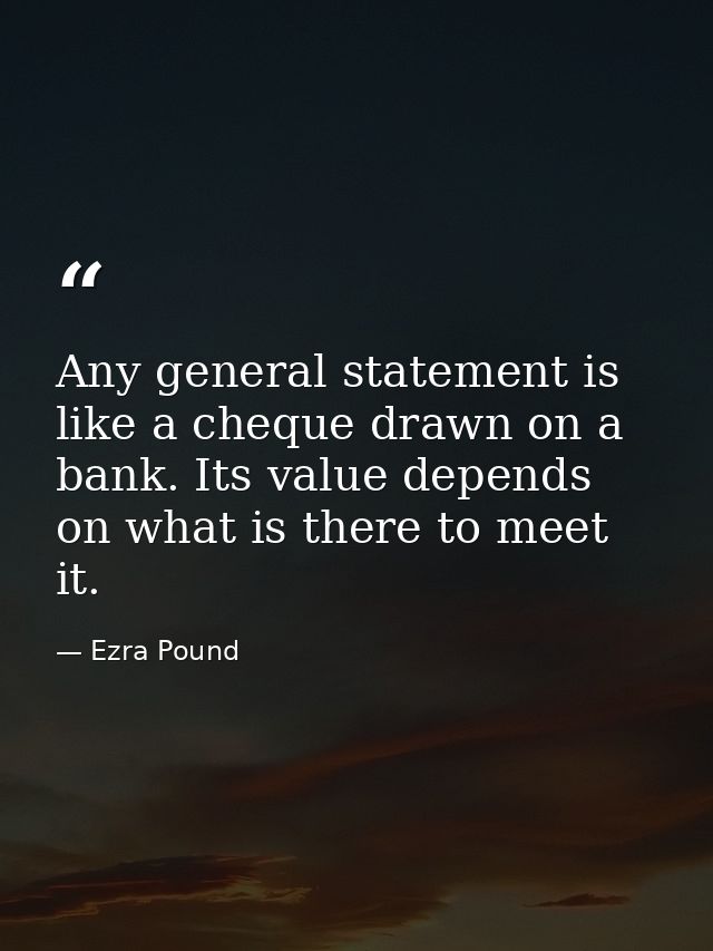 Any general statement is like a cheque drawn on a bank. Its value depends on what is there to meet it. — Ezra Pound