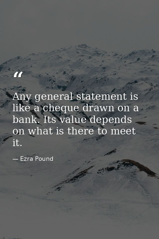 Any general statement is like a cheque drawn on a bank. Its value depends on what is there to meet it. — Ezra Pound