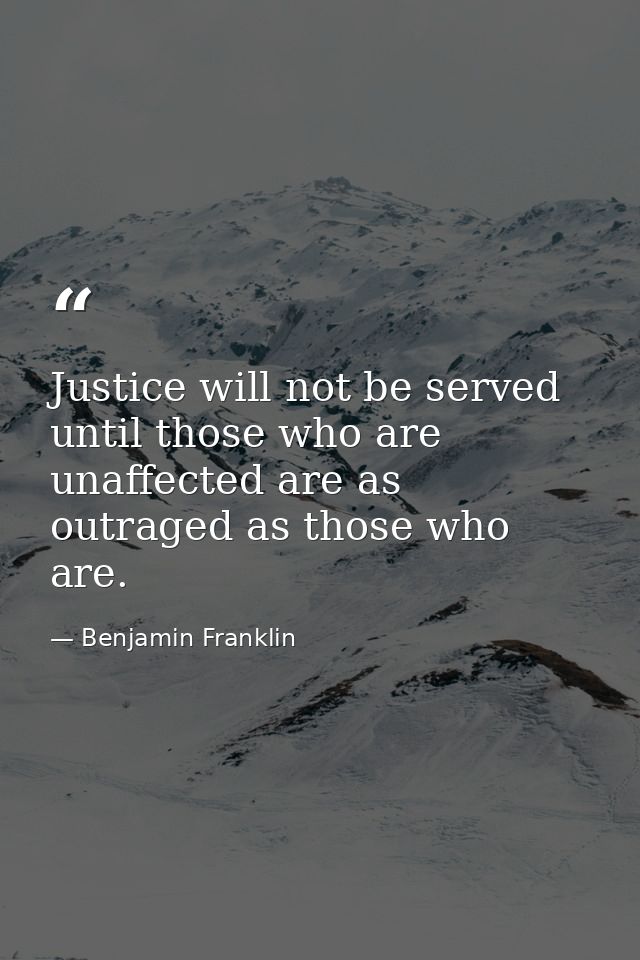 Justice will not be served until those who are unaffected are as outraged as those who are. — Benjamin Franklin
