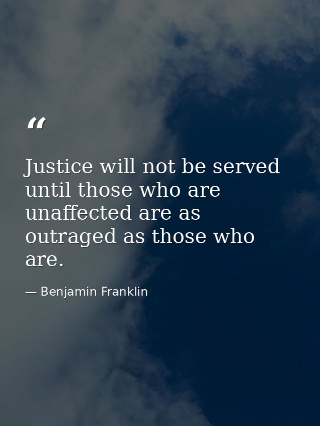Justice will not be served until those who are unaffected are as outraged as those who are. — Benjamin Franklin