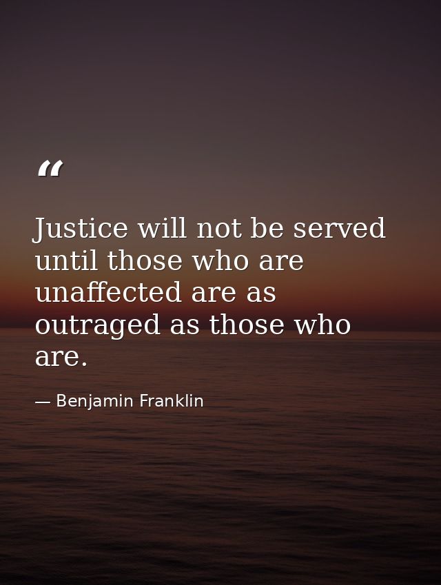 Justice will not be served until those who are unaffected are as outraged as those who are. — Benjamin Franklin