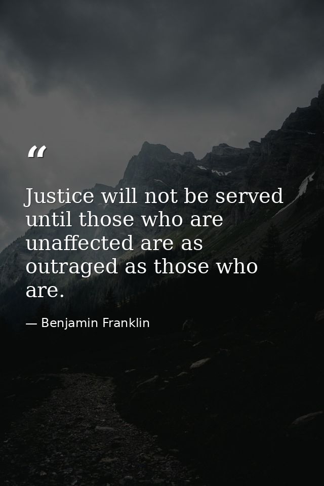 Justice will not be served until those who are unaffected are as outraged as those who are. — Benjamin Franklin