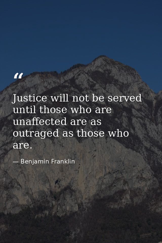 Justice will not be served until those who are unaffected are as outraged as those who are. — Benjamin Franklin