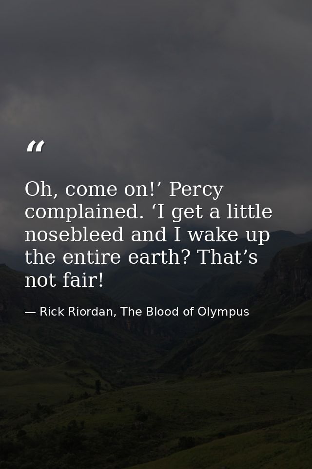 Oh, come on!’ Percy complained. ‘I get a little nosebleed and I wake up the entire earth? That’s not fair! — Rick Riordan, The Blood of Olympus