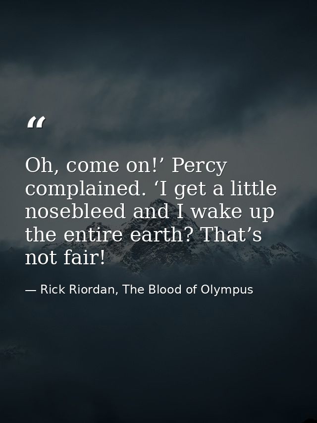 Oh, come on!’ Percy complained. ‘I get a little nosebleed and I wake up the entire earth? That’s not fair! — Rick Riordan, The Blood of Olympus