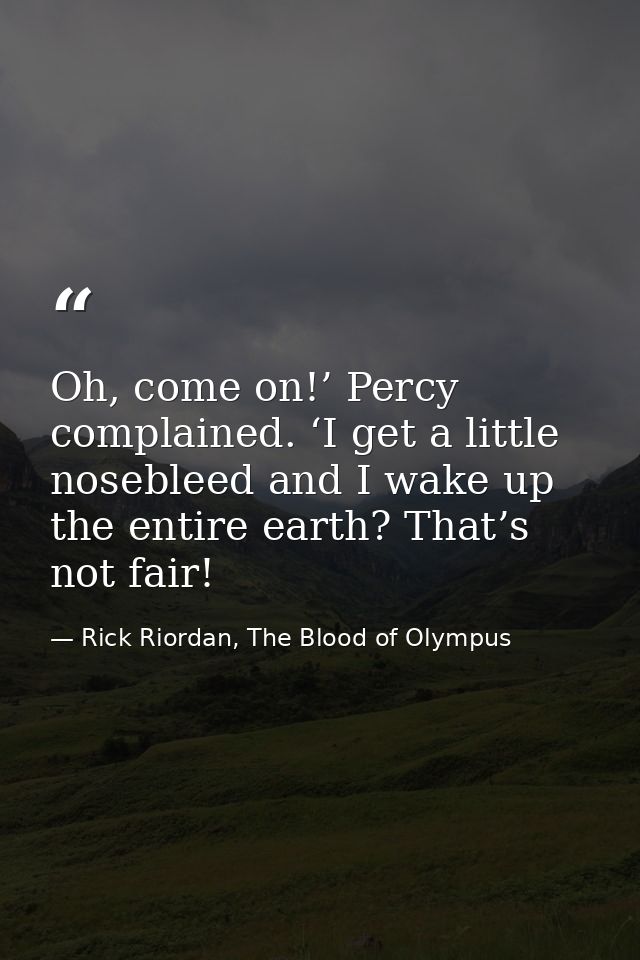 Oh, come on!’ Percy complained. ‘I get a little nosebleed and I wake up the entire earth? That’s not fair! — Rick Riordan, The Blood of Olympus