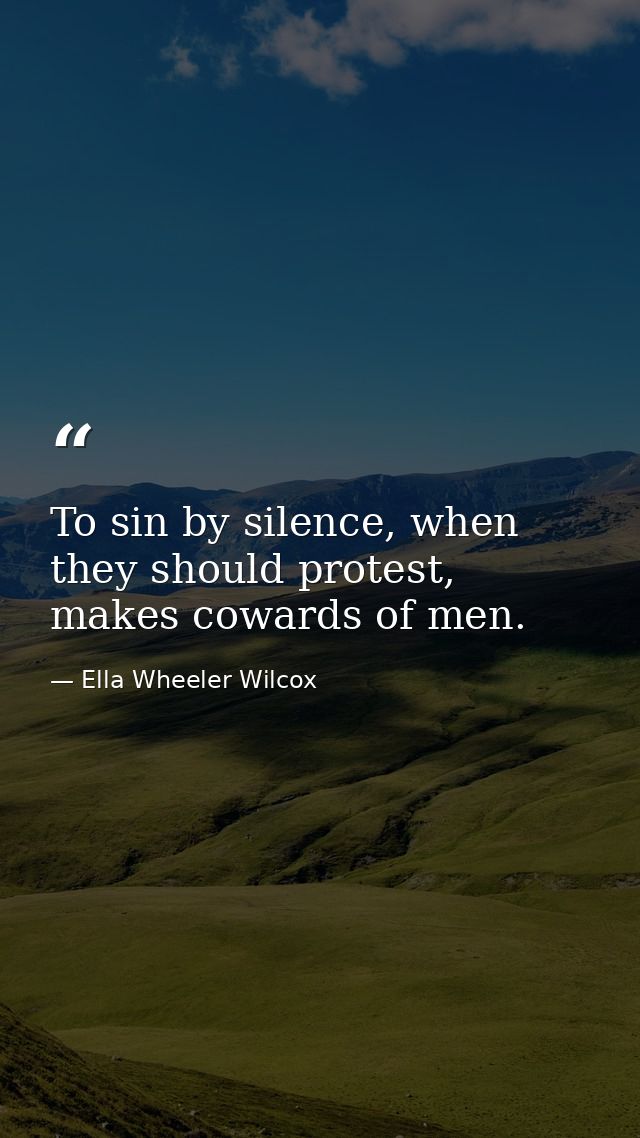 To sin by silence, when they should protest, makes cowards of men. — Ella Wheeler Wilcox
