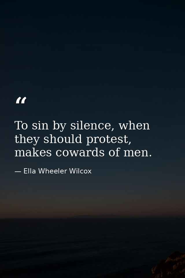 To sin by silence, when they should protest, makes cowards of men. — Ella Wheeler Wilcox
