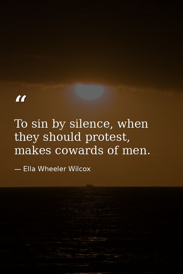 To sin by silence, when they should protest, makes cowards of men. — Ella Wheeler Wilcox
