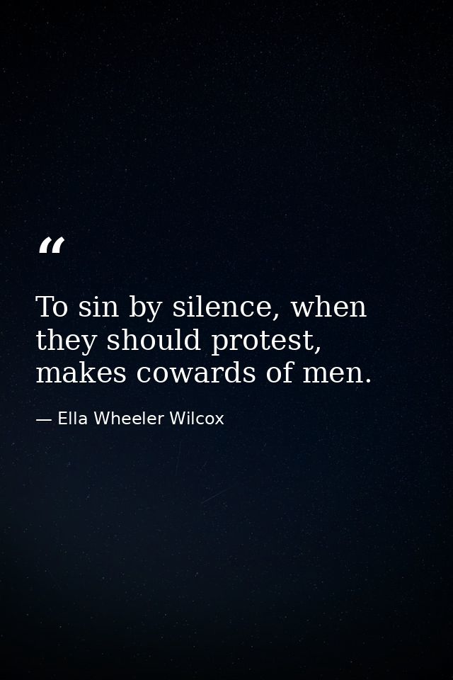 To sin by silence, when they should protest, makes cowards of men. — Ella Wheeler Wilcox
