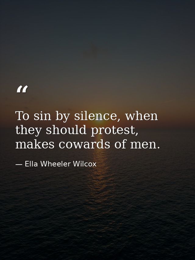To sin by silence, when they should protest, makes cowards of men. — Ella Wheeler Wilcox
