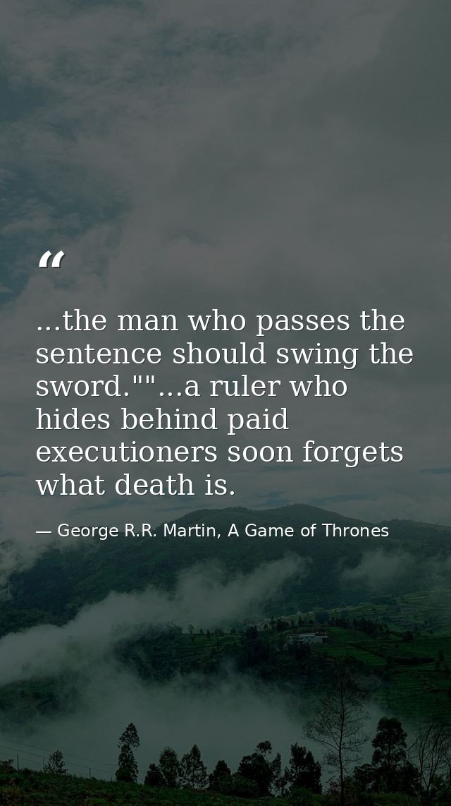 ...the man who passes the sentence should swing the sword.""...a ruler who hides behind paid executioners soon forgets w — George R.R. Martin, A Game of Thrones