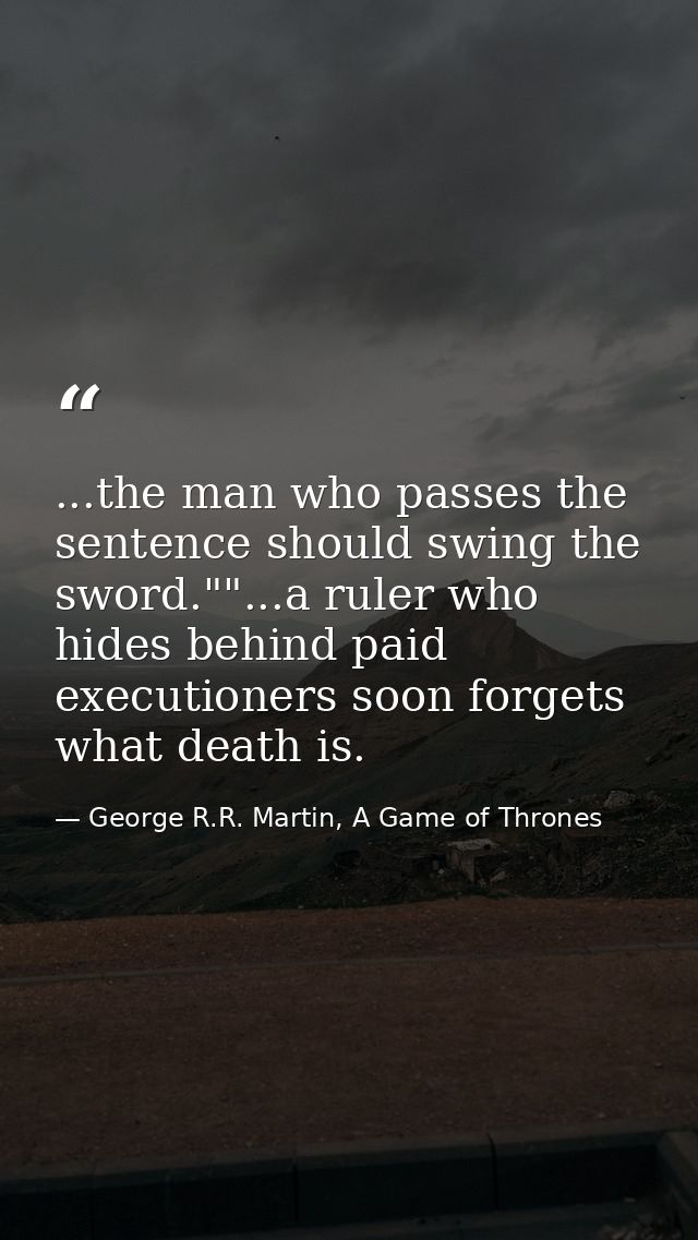 ...the man who passes the sentence should swing the sword.""...a ruler who hides behind paid executioners soon forgets w — George R.R. Martin, A Game of Thrones