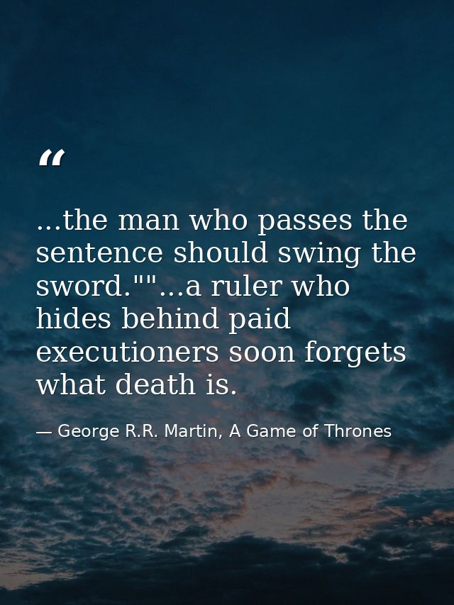 ...the man who passes the sentence should swing the sword.""...a ruler who hides behind paid executioners soon forgets w — George R.R. Martin, A Game of Thrones