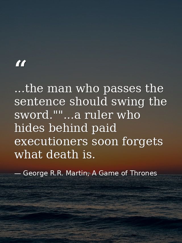 ...the man who passes the sentence should swing the sword.""...a ruler who hides behind paid executioners soon forgets w — George R.R. Martin, A Game of Thrones