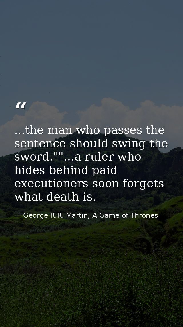 ...the man who passes the sentence should swing the sword.""...a ruler who hides behind paid executioners soon forgets w — George R.R. Martin, A Game of Thrones