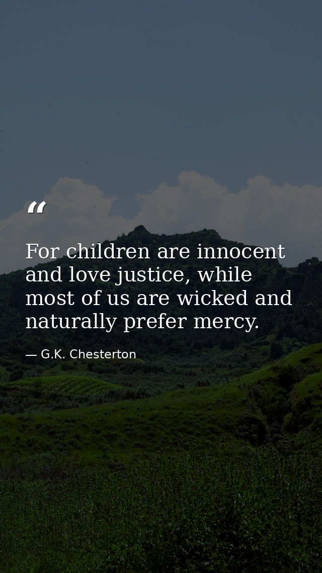 For children are innocent and love justice, while most of us are wicked and naturally prefer mercy. — G.K. Chesterton