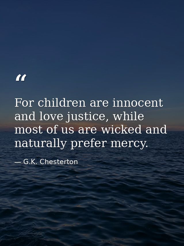 For children are innocent and love justice, while most of us are wicked and naturally prefer mercy. — G.K. Chesterton