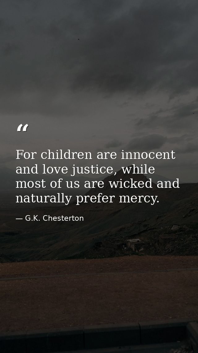For children are innocent and love justice, while most of us are wicked and naturally prefer mercy. — G.K. Chesterton