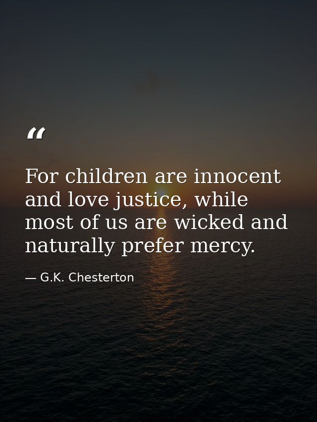 For children are innocent and love justice, while most of us are wicked and naturally prefer mercy. — G.K. Chesterton