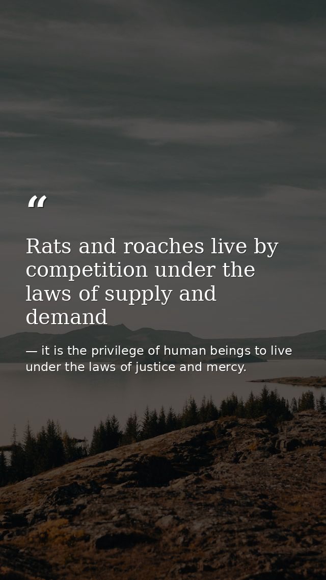 Rats and roaches live by competition under the laws of supply and demand — it is the privilege of human beings to live under the laws of justice and mercy.