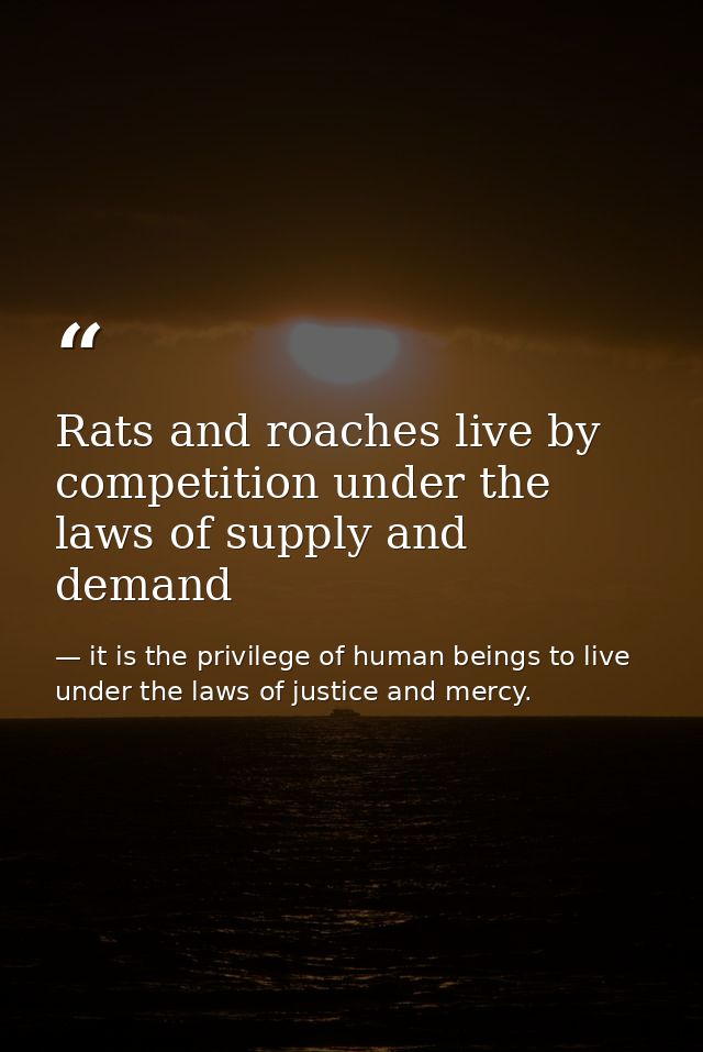 Rats and roaches live by competition under the laws of supply and demand — it is the privilege of human beings to live under the laws of justice and mercy.