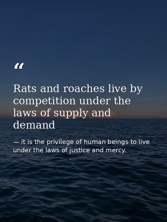 Rats and roaches live by competition under the laws of supply and demand — it is the privilege of human beings to live under the laws of justice and mercy.