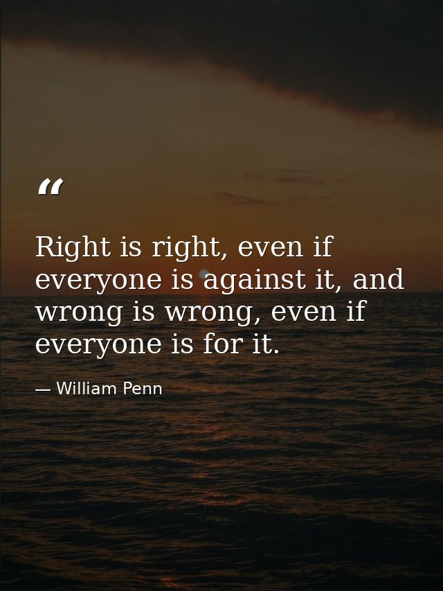 Right is right, even if everyone is against it, and wrong is wrong, even if everyone is for it. — William Penn
