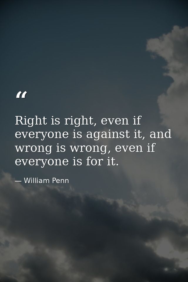Right is right, even if everyone is against it, and wrong is wrong, even if everyone is for it. — William Penn