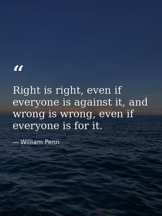 Right is right, even if everyone is against it, and wrong is wrong, even if everyone is for it. — William Penn
