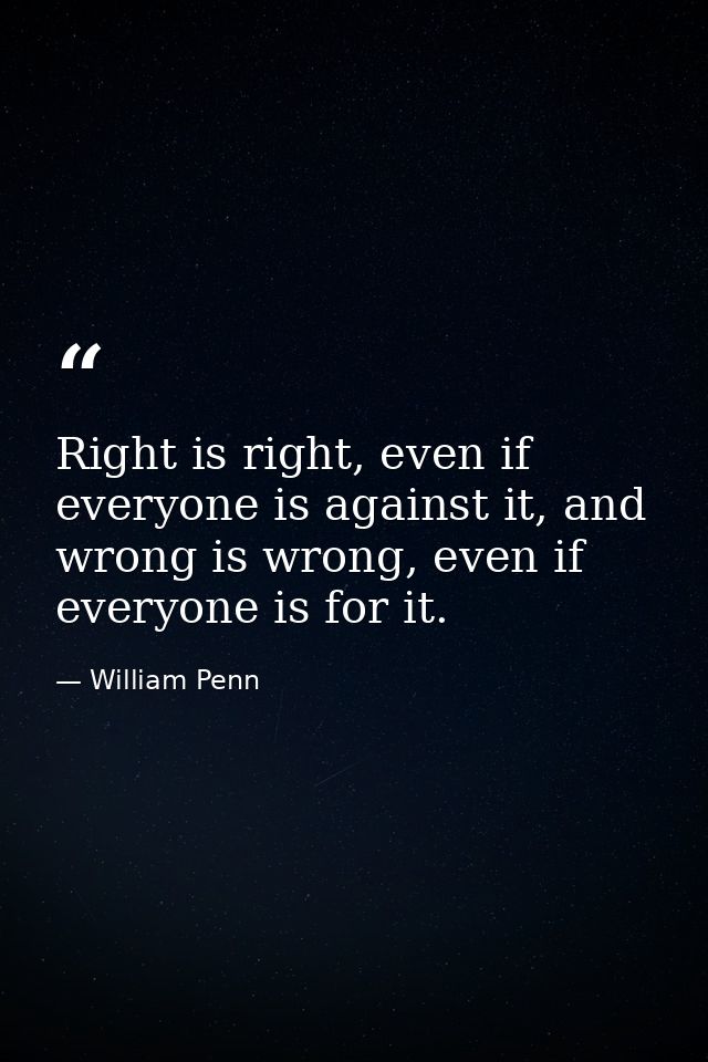 Right is right, even if everyone is against it, and wrong is wrong, even if everyone is for it. — William Penn