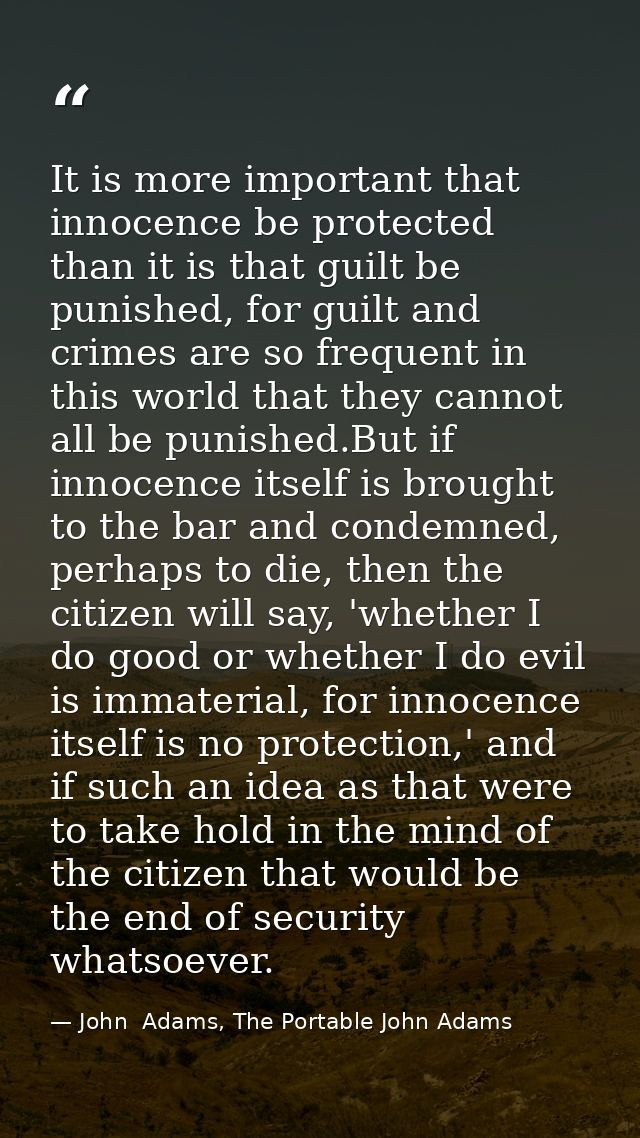 It is more important that innocence be protected than it is that guilt be punished, for guilt and crimes are so frequent — John  Adams, The Portable John Adams
