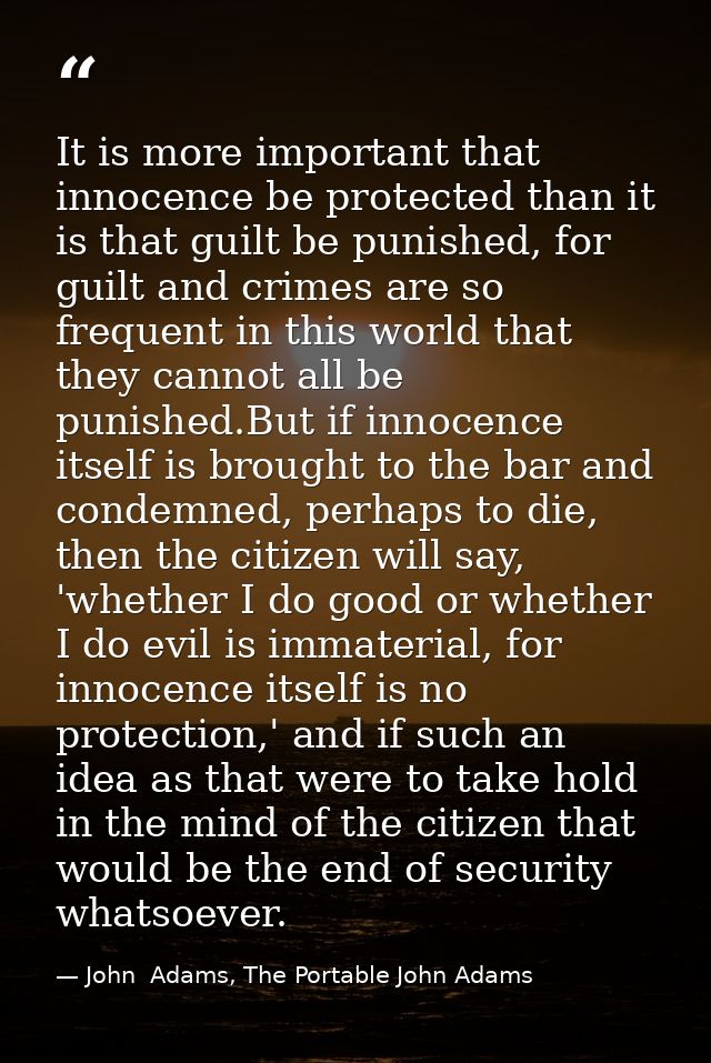It is more important that innocence be protected than it is that guilt be punished, for guilt and crimes are so frequent — John  Adams, The Portable John Adams