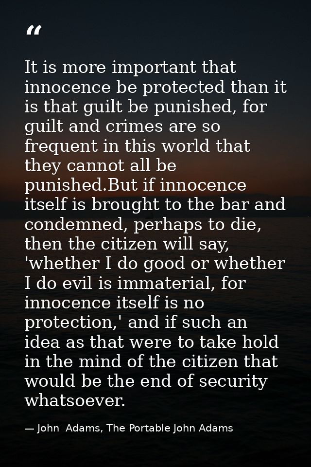 It is more important that innocence be protected than it is that guilt be punished, for guilt and crimes are so frequent — John  Adams, The Portable John Adams