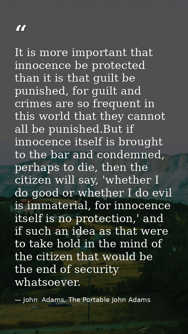 It is more important that innocence be protected than it is that guilt be punished, for guilt and crimes are so frequent — John  Adams, The Portable John Adams