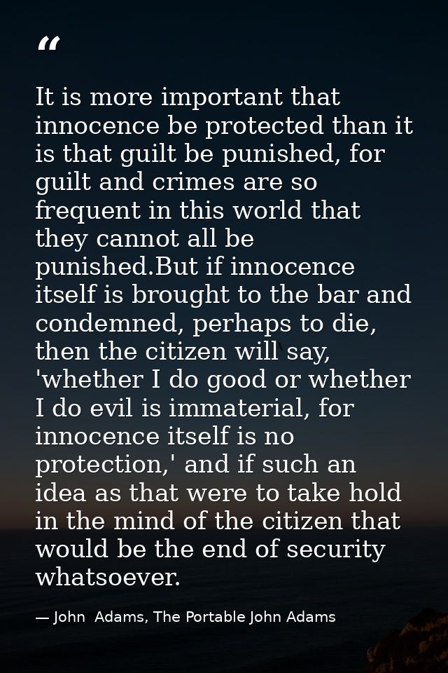 It is more important that innocence be protected than it is that guilt be punished, for guilt and crimes are so frequent — John  Adams, The Portable John Adams
