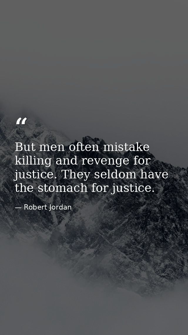 But men often mistake killing and revenge for justice. They seldom have the stomach for justice. — Robert Jordan