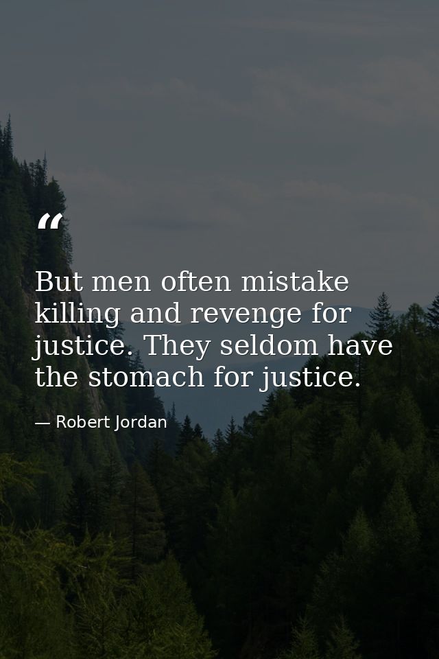 But men often mistake killing and revenge for justice. They seldom have the stomach for justice. — Robert Jordan