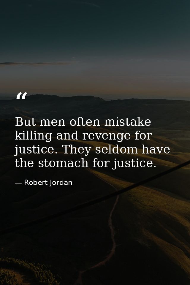 But men often mistake killing and revenge for justice. They seldom have the stomach for justice. — Robert Jordan