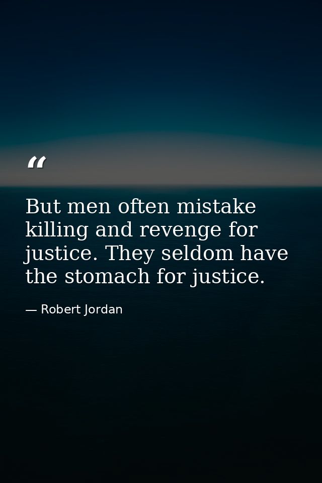 But men often mistake killing and revenge for justice. They seldom have the stomach for justice. — Robert Jordan